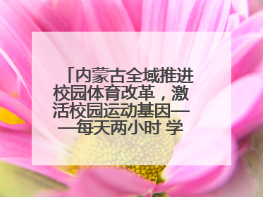 内蒙古全域推进校园体育改革，激活校园运动基因——每天两小时 学生壮筋骨