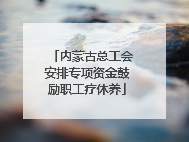 内蒙古总工会安排专项资金鼓励职工疗休养