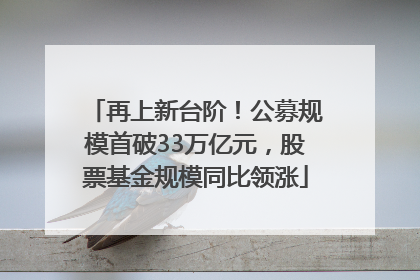 再上新台阶！公募规模首破33万亿元，股票基金规模同比领涨