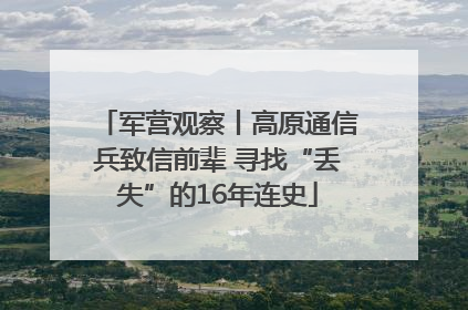 军营观察丨高原通信兵致信前辈 寻找“丢失”的16年连史