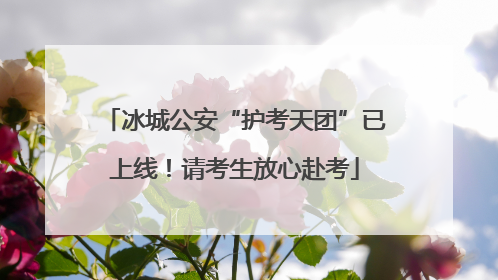 冰城公安“护考天团”已上线！请考生放心赴考