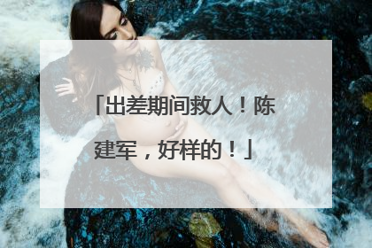 出差期间救人！陈建军，好样的！