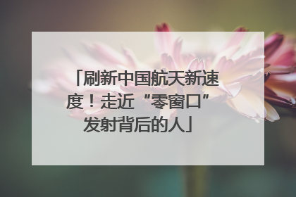 刷新中国航天新速度！走近“零窗口”发射背后的人