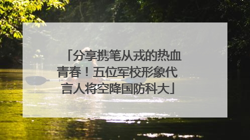 分享携笔从戎的热血青春！五位军校形象代言人将空降国防科大