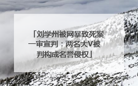刘学州被网暴致死案一审宣判：两名大V被判构成名誉侵权