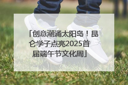 创意潮涌太阳岛！昆仑学子点亮2025首届端午节文化周