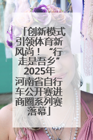 创新模式引领体育新风尚！“行走是吾乡”2025年河南省自行车公开赛进商圈系列赛落幕