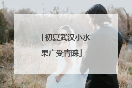 初夏武汉小水果广受青睐