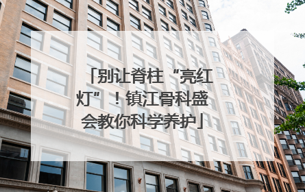 别让脊柱“亮红灯”！镇江骨科盛会教你科学养护