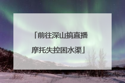 前往深山搞直播 摩托失控困水渠