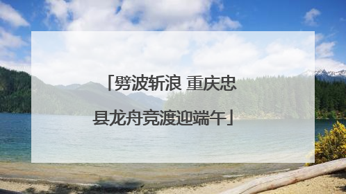 劈波斩浪 重庆忠县龙舟竞渡迎端午