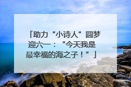 助力“小诗人”圆梦 迎六一：“今天我是最幸福的海之子！”