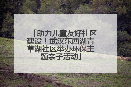 助力儿童友好社区建设！武汉东西湖青草湖社区举办环保主题亲子活动
