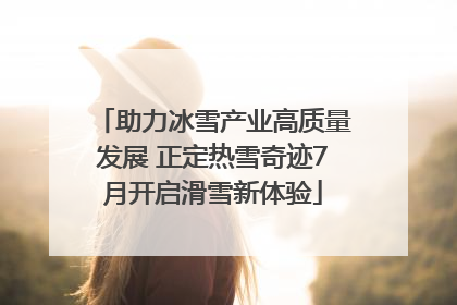 助力冰雪产业高质量发展 正定热雪奇迹7月开启滑雪新体验