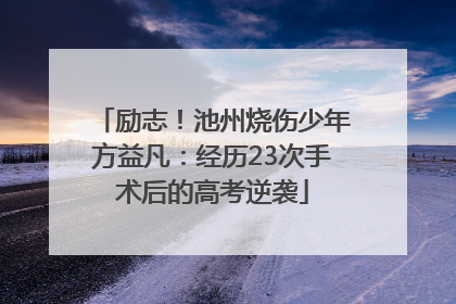 励志！池州烧伤少年方益凡：经历23次手术后的高考逆袭