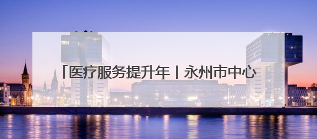 医疗服务提升年丨永州市中心医院：成功取出支气管异物 1岁10个月患儿转危为安