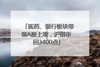 医药、银行板块带领A股上攻，沪指重回3400点
