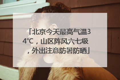北京今天最高气温34℃，山区阵风六七级，外出注意防暑防晒