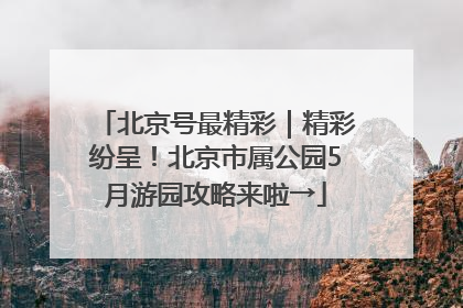 北京号最精彩｜精彩纷呈！北京市属公园5月游园攻略来啦→