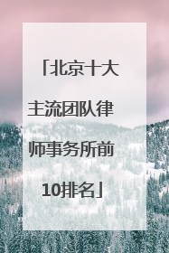 北京十大主流团队律师事务所前10排名