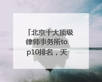 北京十大顶级律师事务所top10排名，天花板级别口碑超高胜诉率