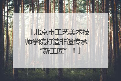 北京市工艺美术技师学院打造非遗传承“新工匠”！