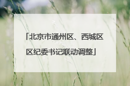 北京市通州区、西城区区纪委书记联动调整