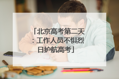 北京高考第二天：工作人员不惧烈日护航高考