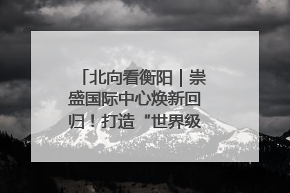北向看衡阳｜崇盛国际中心焕新回归！打造“世界级美食主题公园”