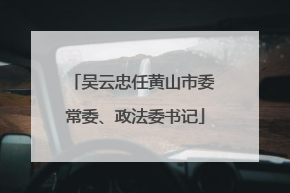 吴云忠任黄山市委常委、政法委书记