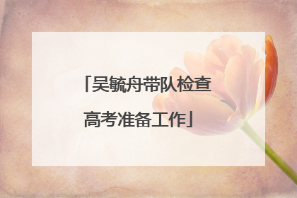 吴毓舟带队检查高考准备工作