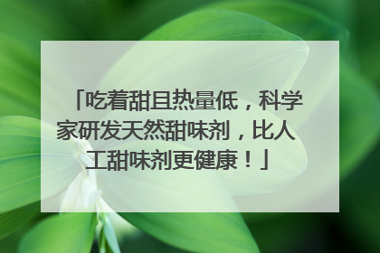 吃着甜且热量低，科学家研发天然甜味剂，比人工甜味剂更健康！