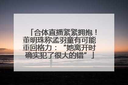 合体直播紧紧拥抱！董明珠称孟羽童有可能重回格力：“她离开时确实犯了很大的错”
