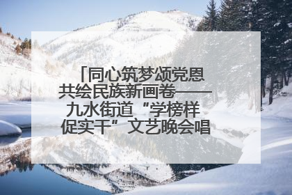 同心筑梦颂党恩 共绘民族新画卷——九水街道“学榜样 促实干”文艺晚会唱响民族团结主旋律