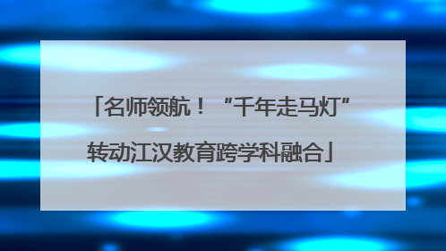 名师领航！“千年走马灯”转动江汉教育跨学科融合