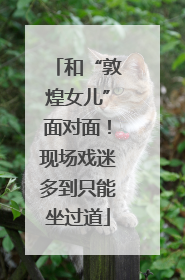 和“敦煌女儿”面对面！现场戏迷多到只能坐过道