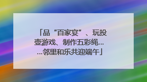 品“百家宴”、玩投壶游戏、制作五彩绳……邻里和乐共迎端午