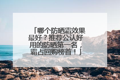 哪个防晒霜效果最好？推荐公认好用的防晒第一名，霸占回购榜首！