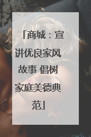 商城：宣讲优良家风故事 倡树家庭美德典范