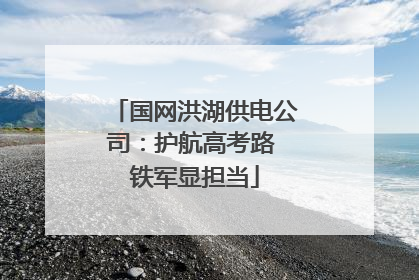 国网洪湖供电公司：护航高考路 铁军显担当