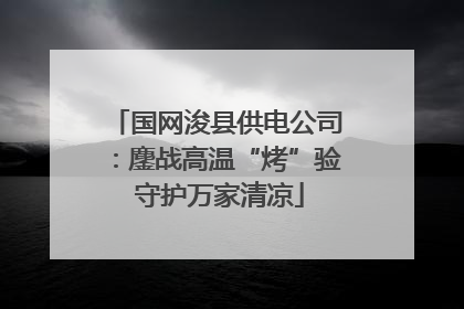 国网浚县供电公司：鏖战高温“烤”验 守护万家清凉
