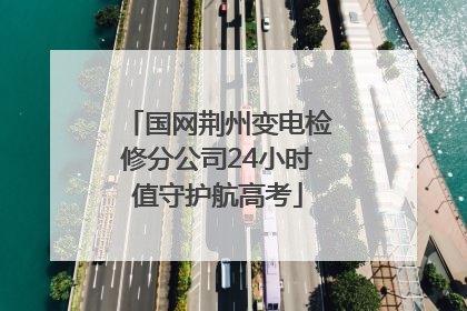 国网荆州变电检修分公司24小时值守护航高考