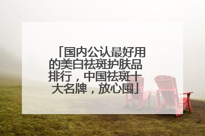 国内公认最好用的美白祛斑护肤品排行，中国祛斑十大名牌，放心囤