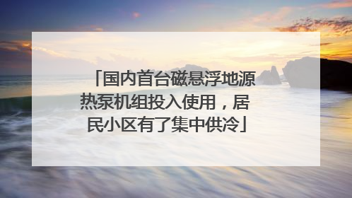 国内首台磁悬浮地源热泵机组投入使用，居民小区有了集中供冷