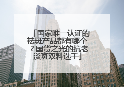 国家唯一认证的祛斑产品都有哪个？国货之光的抗老淡斑双料选手