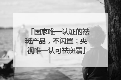 国家唯一认证的祛斑产品，不闲置：央视唯一认可祛斑霜
