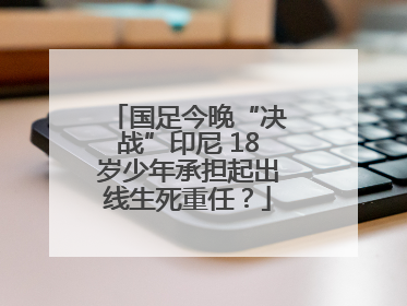 国足今晚“决战”印尼 18岁少年承担起出线生死重任？
