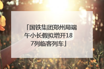 国铁集团郑州局端午小长假拟增开187列临客列车