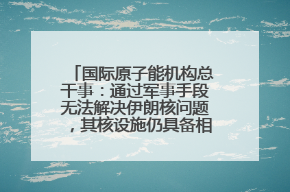 国际原子能机构总干事：通过军事手段无法解决伊朗核问题，其核设施仍具备相关产能，只需要数月就能生产出浓缩铀