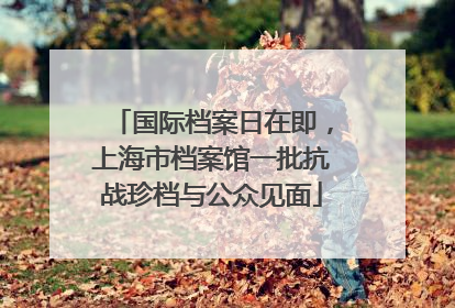 国际档案日在即，上海市档案馆一批抗战珍档与公众见面